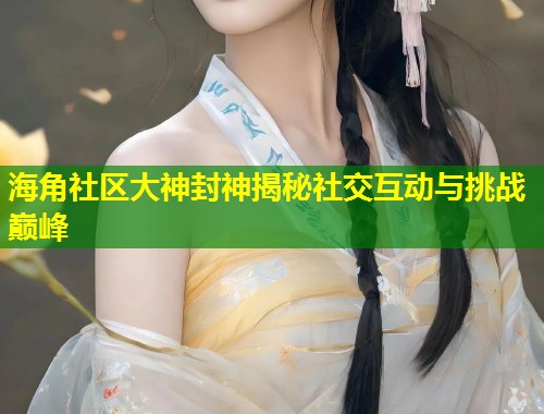 海角社区大神封神揭秘社交互动与挑战巅峰