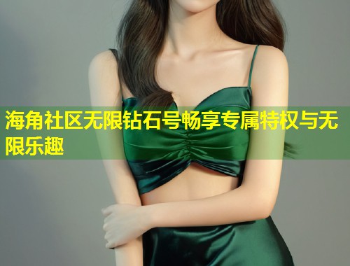 海角社区无限钻石号畅享专属特权与无限乐趣