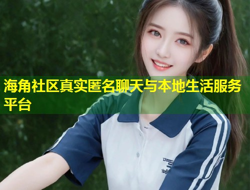 海角社区真实匿名聊天与本地生活服务平台