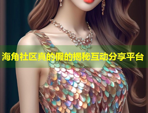 海角社区真的假的揭秘互动分享平台