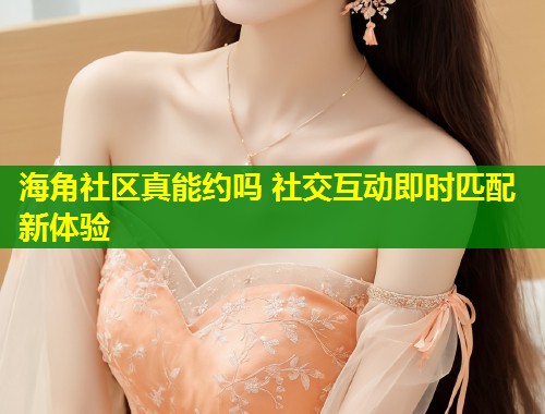 海角社区真能约吗 社交互动即时匹配新体验
