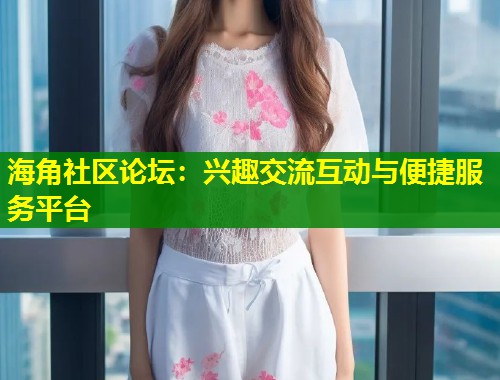 海角社区论坛：兴趣交流互动与便捷服务平台