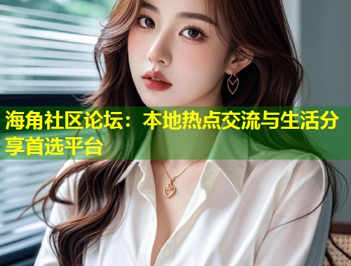 海角社区论坛：本地热点交流与生活分享首选平台