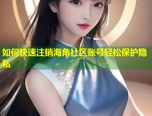 如何快速注销海角社区账号轻松保护隐私