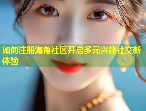 如何注册海角社区开启多元兴趣社交新体验