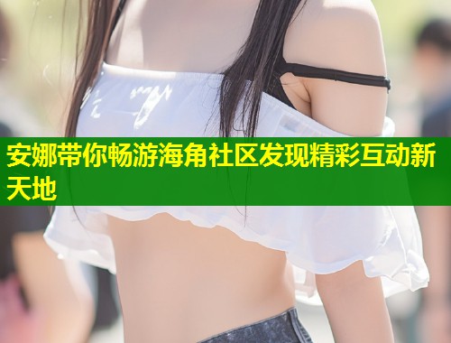 安娜带你畅游海角社区发现精彩互动新天地