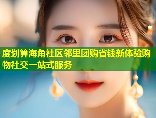 度划算海角社区邻里团购省钱新体验购物社交一站式服务