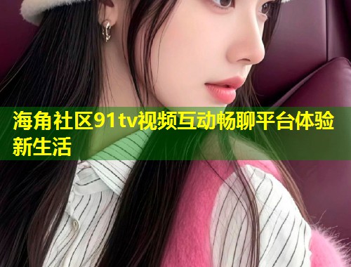 海角社区91tv视频互动畅聊平台体验新生活