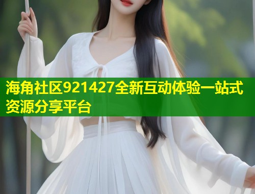 海角社区921427全新互动体验一站式资源分享平台