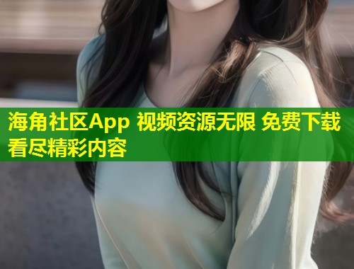 海角社区App 视频资源无限 免费下载看尽精彩内容 海角社区App 视频资源无限 免费下载看尽精彩内容