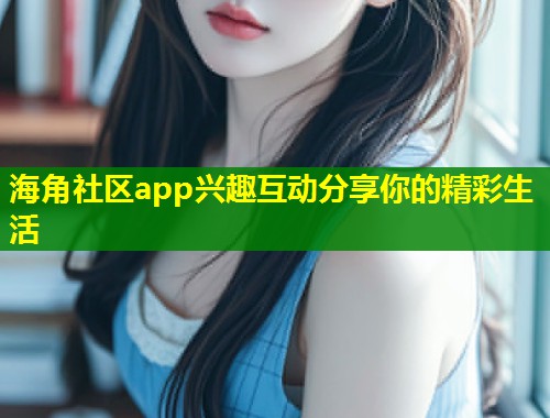 海角社区app兴趣互动分享你的精彩生活 海角社区app兴趣互动分享你的精彩生活