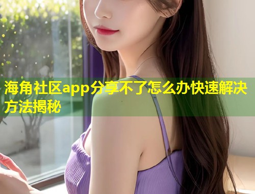 海角社区app分享不了怎么办快速解决方法揭秘