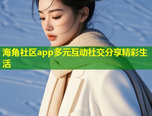 海角社区app多元互动社交分享精彩生活 海角社区app多元互动社交分享精彩生活