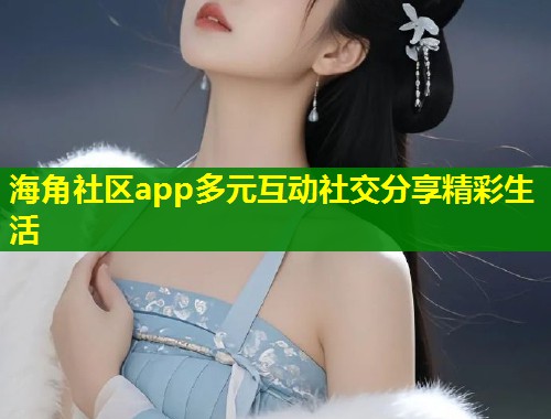 海角社区app多元互动社交分享精彩生活