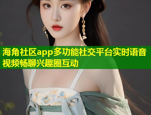 海角社区app多功能社交平台实时语音视频畅聊兴趣圈互动