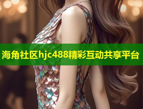 海角社区hjc488精彩互动共享平台
