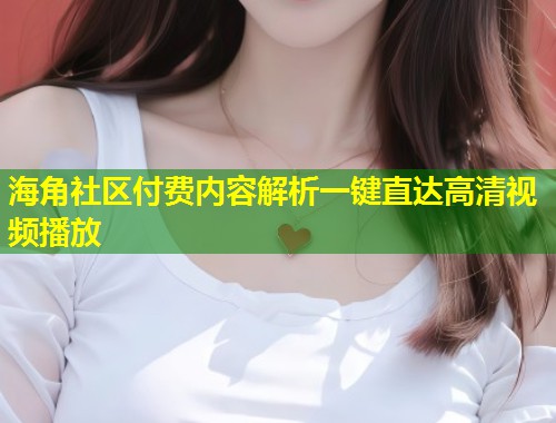 海角社区付费内容解析一键直达高清视频播放 海角社区付费内容解析一键直达高清视频播放