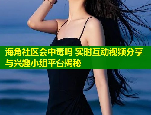 海角社区会中毒吗 实时互动视频分享与兴趣小组平台揭秘