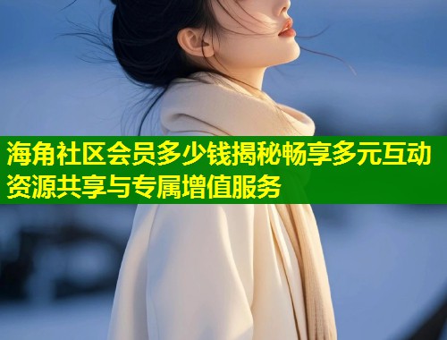 海角社区会员多少钱揭秘畅享多元互动资源共享与专属增值服务