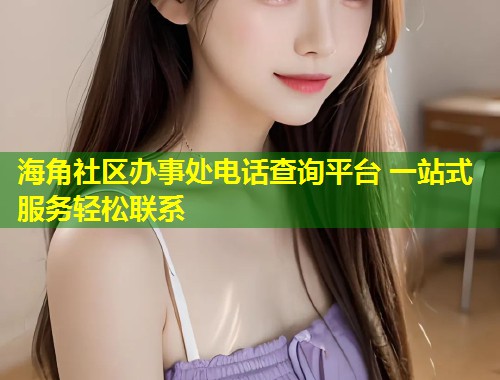 海角社区办事处电话查询平台 一站式服务轻松联系 海角社区办事处电话查询平台 一站式服务轻松联系