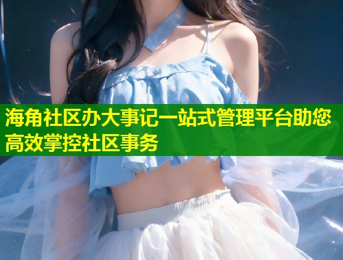 海角社区办大事记一站式管理平台助您高效掌控社区事务 海角社区办大事记一站式管理平台助您高效掌控社区事务