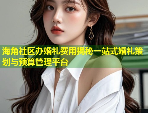 海角社区办婚礼费用揭秘一站式婚礼策划与预算管理平台 海角社区办婚礼费用揭秘一站式婚礼策划与预算管理平台