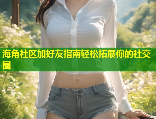 海角社区加好友指南轻松拓展你的社交圈 海角社区加好友指南轻松拓展你的社交圈