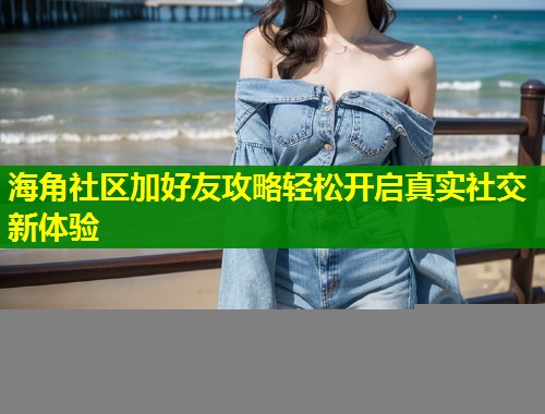 海角社区加好友攻略轻松开启真实社交新体验