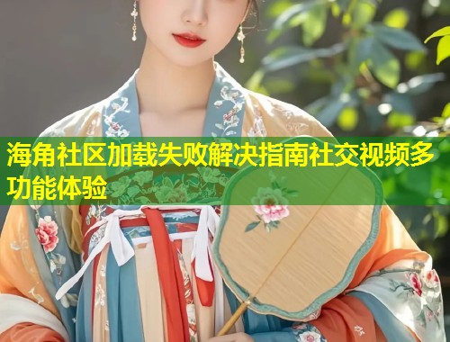 海角社区加载失败解决指南社交视频多功能体验 海角社区加载失败解决指南社交视频多功能体验