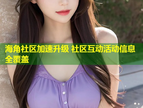 海角社区加速升级 社区互动活动信息全覆盖 海角社区加速升级 社区互动活动信息全覆盖