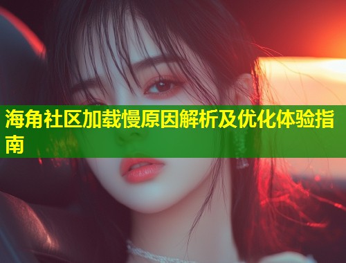 海角社区加载慢原因解析及优化体验指南 海角社区加载慢原因解析及优化体验指南