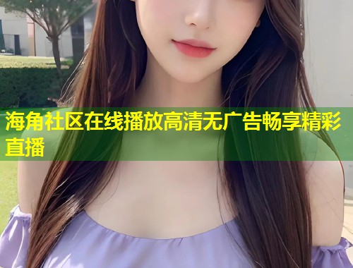 海角社区在线播放高清无广告畅享精彩直播 海角社区在线播放高清无广告畅享精彩直播