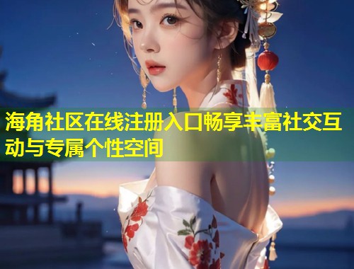 海角社区在线注册入口畅享丰富社交互动与专属个性空间