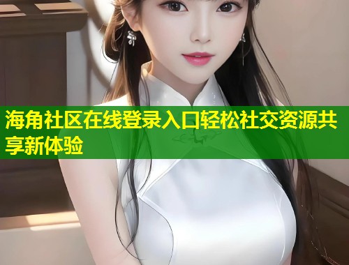 海角社区在线登录入口轻松社交资源共享新体验 海角社区在线登录入口轻松社交资源共享新体验