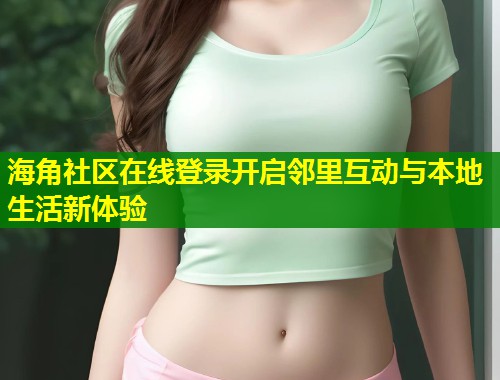 海角社区在线登录开启邻里互动与本地生活新体验 海角社区在线登录开启邻里互动与本地生活新体验