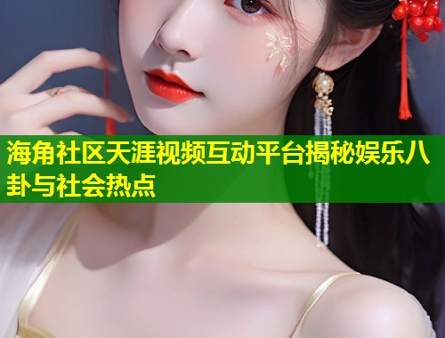 海角社区天涯视频互动平台揭秘娱乐八卦与社会热点 海角社区天涯视频互动平台揭秘娱乐八卦与社会热点