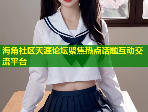 海角社区天涯论坛聚焦热点话题互动交流平台 海角社区天涯论坛聚焦热点话题互动交流平台