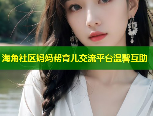 海角社区妈妈帮育儿交流平台温馨互助