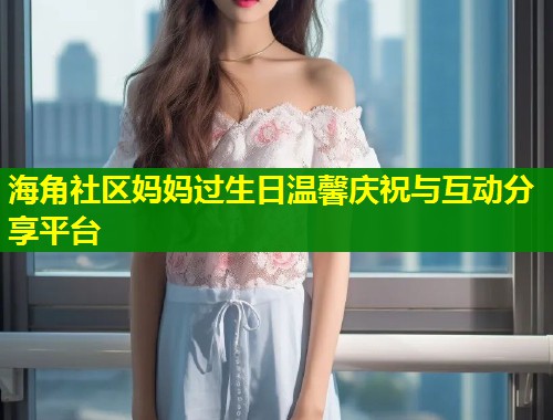 海角社区妈妈过生日温馨庆祝与互动分享平台