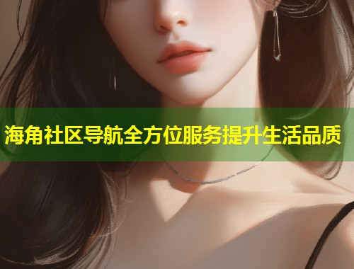 海角社区导航全方位服务提升生活品质 海角社区导航全方位服务提升生活品质