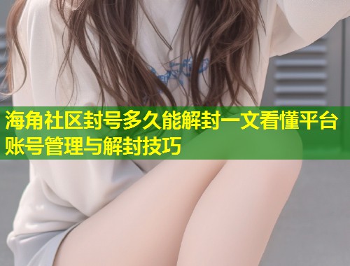 海角社区封号多久能解封一文看懂平台账号管理与解封技巧