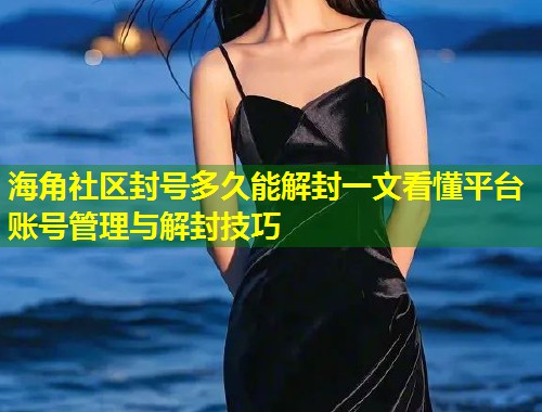 海角社区封号多久能解封一文看懂平台账号管理与解封技巧 海角社区封号多久能解封一文看懂平台账号管理与解封技巧