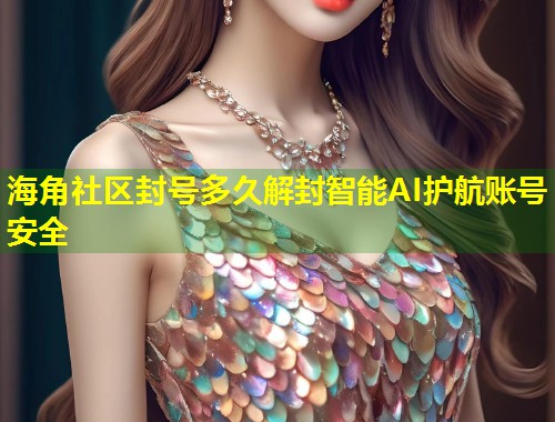 海角社区封号多久解封智能AI护航账号安全 海角社区封号多久解封智能AI护航账号安全