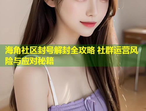 海角社区封号解封全攻略 社群运营风险与应对秘籍 海角社区封号解封全攻略 社群运营风险与应对秘籍