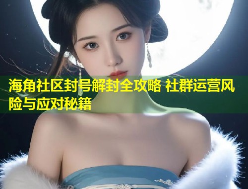 海角社区封号解封全攻略 社群运营风险与应对秘籍