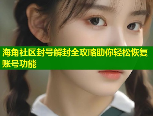 海角社区封号解封全攻略助你轻松恢复账号功能 海角社区封号解封全攻略助你轻松恢复账号功能