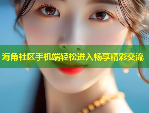 海角社区手机端轻松进入畅享精彩交流
