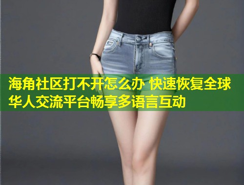 海角社区打不开怎么办 快速恢复全球华人交流平台畅享多语言互动