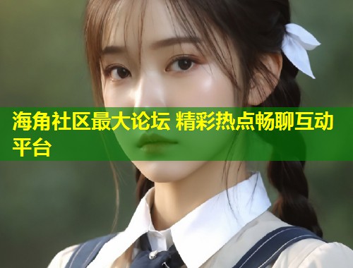海角社区最大论坛 精彩热点畅聊互动平台