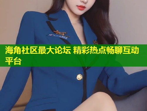 海角社区最大论坛 精彩热点畅聊互动平台